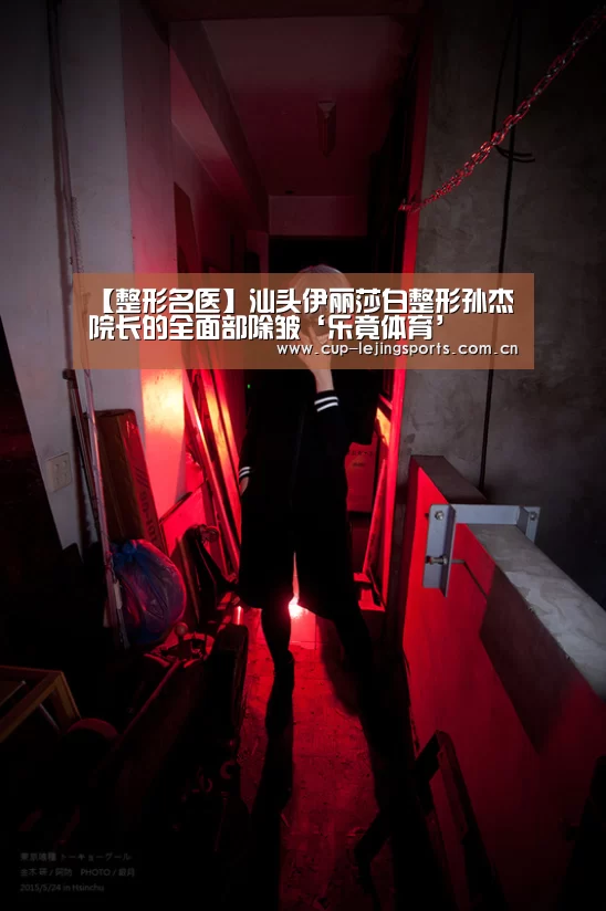 【整形名医】汕头伊丽莎白整形孙杰院长的全面部除皱‘乐竟体育’