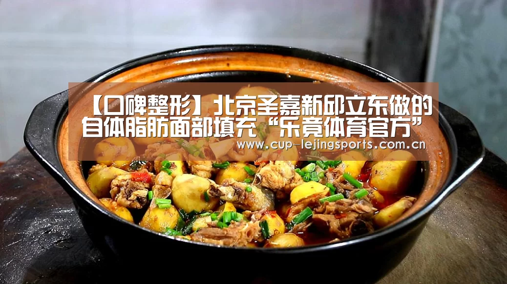 【口碑整形】北京圣嘉新邱立东做的自体脂肪面部填充“乐竟体育官方”