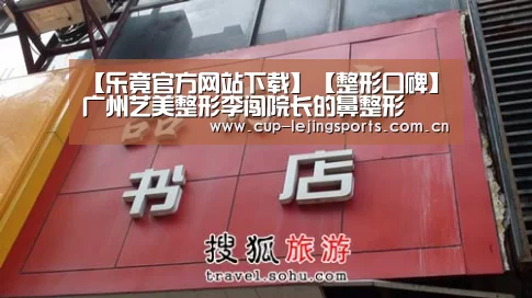 【乐竟官方网站下载】【整形口碑】广州艺美整形李闯院长的鼻整形