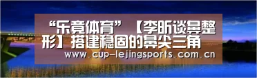 “乐竟体育”【李昕谈鼻整形】搭建稳固的鼻尖三角架,鼻子才可以安全持久(图2) 乐竟官网最新版本