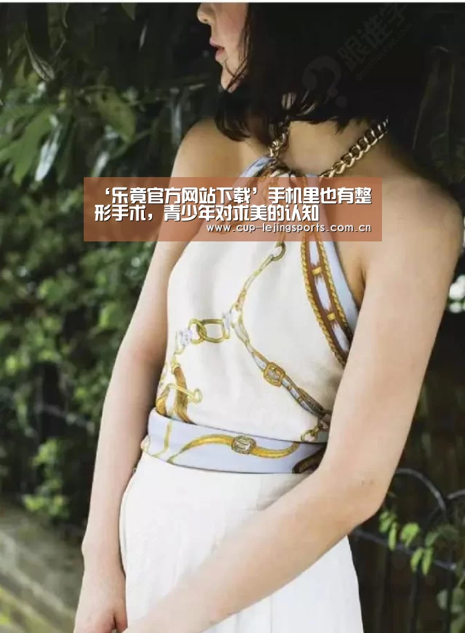 ‘乐竟官方网站下载’手机里也有整形手术，青少年对求美的认知