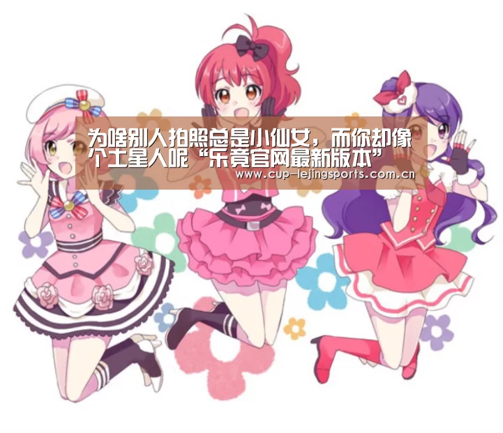 为啥别人拍照总是小仙女，而你却像个土星人呢“乐竟官网最新版本”