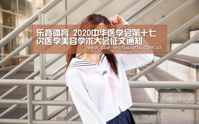 乐竟体育_2020中华医学会第十七次医学美容学术大会征文通知(图2) 乐竟体育官方