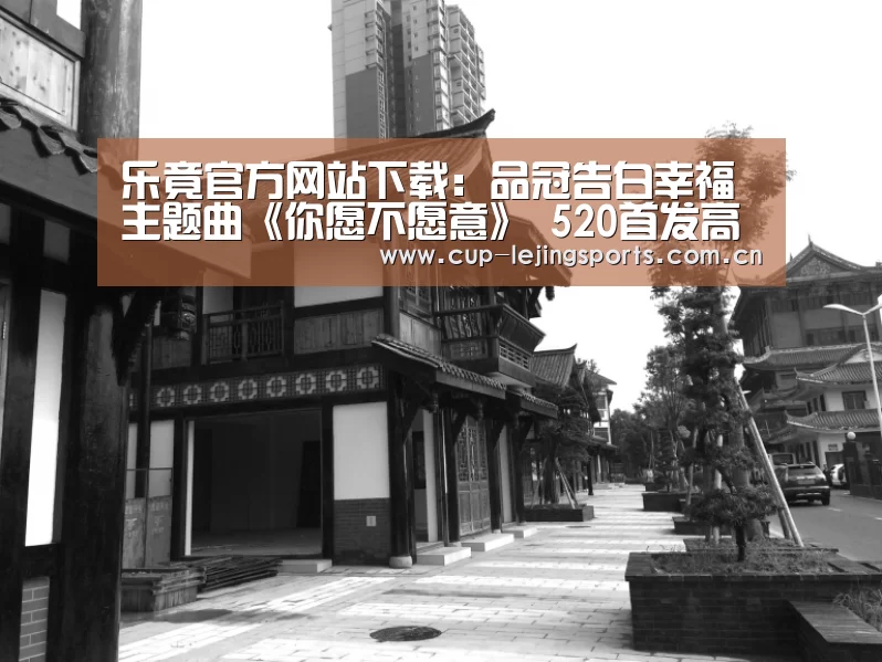乐竟官方网站下载：品冠告白幸福主题曲《你愿不愿意》 520首发高甜来袭